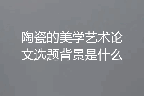 陶瓷的美学艺术论文选题背景是什么