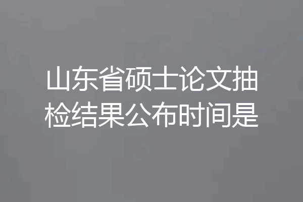 山东省硕士论文抽检结果公布时间是