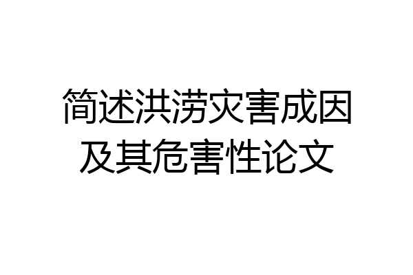 简述洪涝灾害成因及其危害性论文