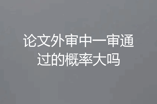 论文外审中一审通过的概率大吗
