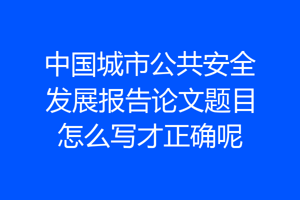 中国城市公共安全发展报告论文题目怎么写才正确呢