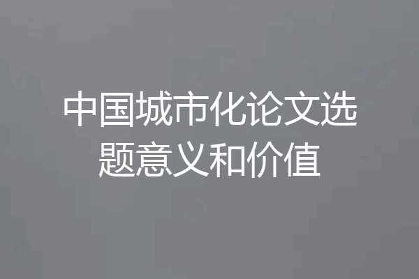 中国城市化论文选题意义和价值