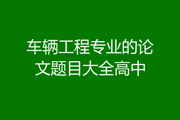车辆工程专业的论文题目大全高中