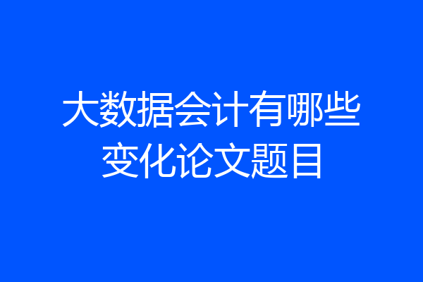 大数据会计有哪些变化论文题目