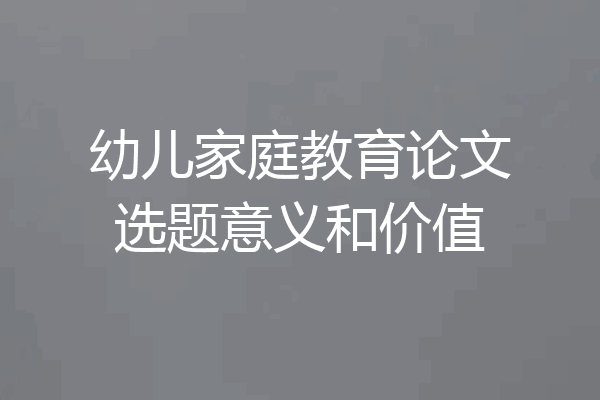 幼儿家庭教育论文选题意义和价值