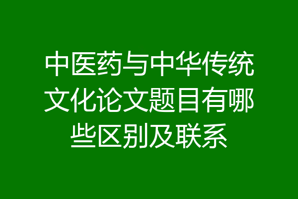 中医药与中华传统文化论文题目有哪些区别及联系