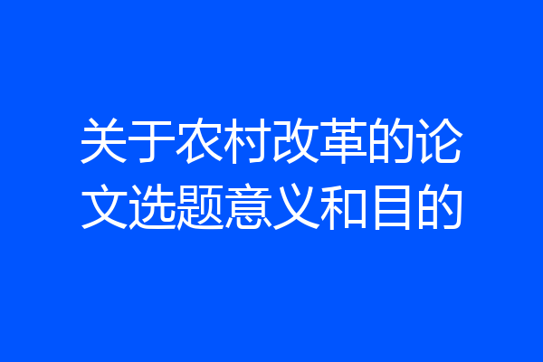 关于农村改革的论文选题意义和目的
