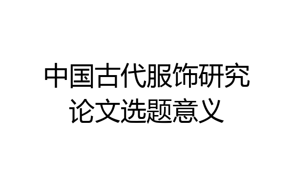 中国古代服饰研究论文选题意义
