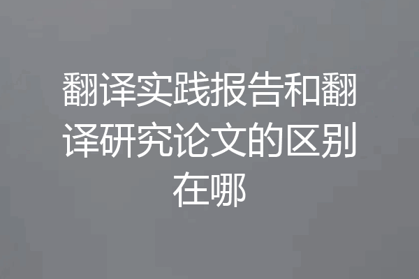 翻译实践报告和翻译研究论文的区别在哪