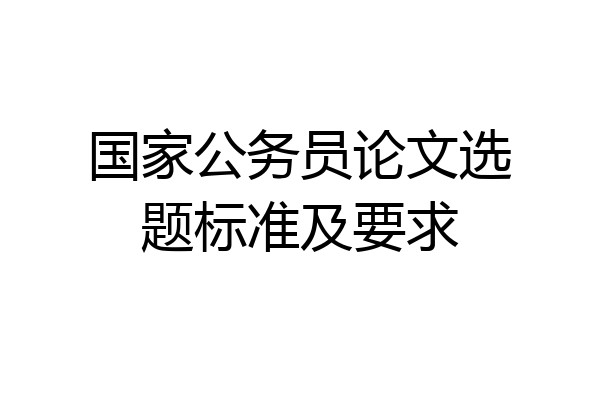 国家公务员论文选题标准及要求