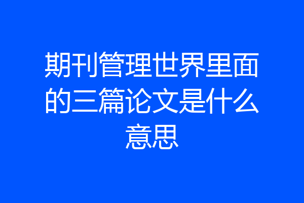 期刊管理世界里面的三篇论文是什么意思