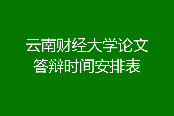 云南财经大学论文答辩时间安排表