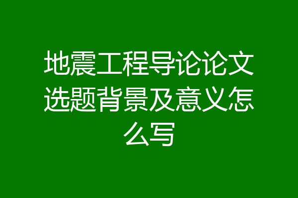 地震工程导论论文选题背景及意义怎么写