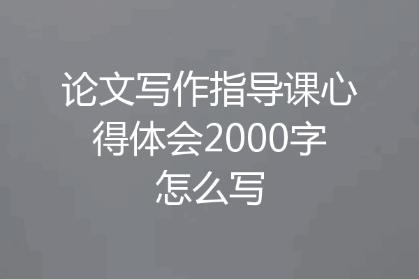 论文写作指导课心得体会2000字怎么写