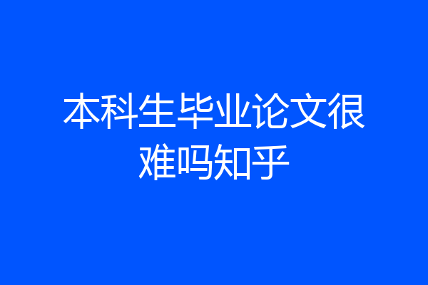 本科生毕业论文很难吗知乎