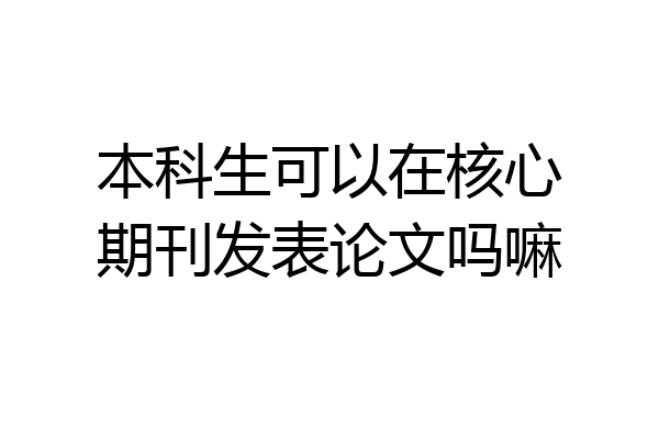 本科生可以在核心期刊发表论文吗嘛