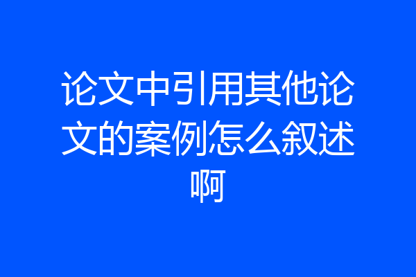 论文中引用其他论文的案例怎么叙述啊