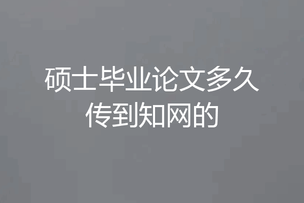 硕士毕业论文多久传到知网的