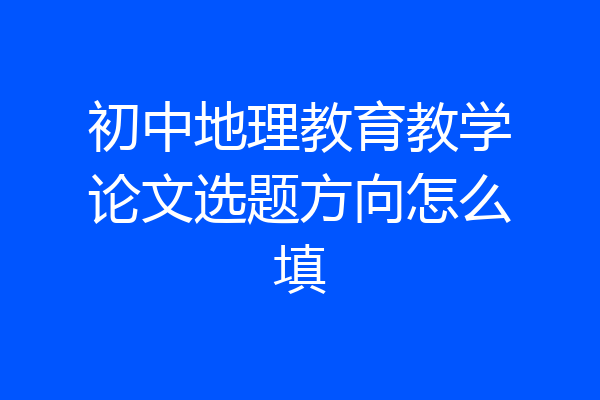 初中地理教育教学论文选题方向怎么填