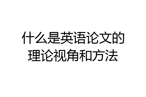 什么是英语论文的理论视角和方法