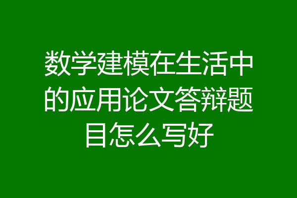 数学建模在生活中的应用论文答辩题目怎么写好