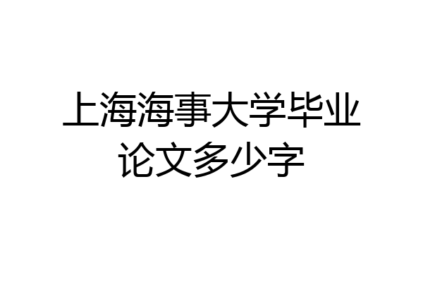 上海海事大学毕业论文多少字