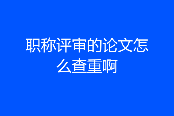 职称评审的论文怎么查重啊