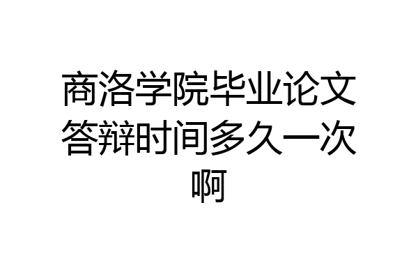 商洛学院毕业论文答辩时间多久一次啊