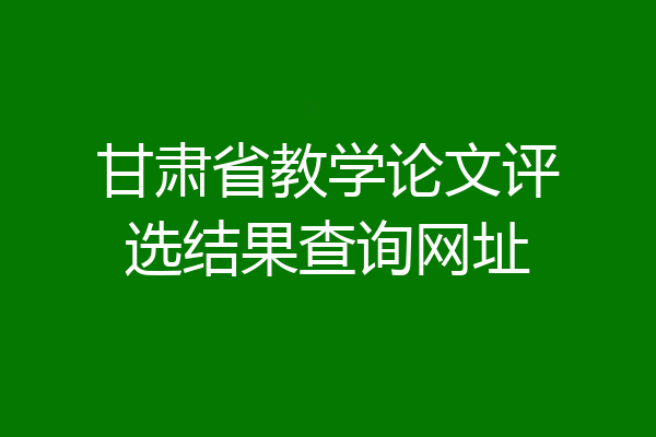 甘肃省教学论文评选结果查询网址