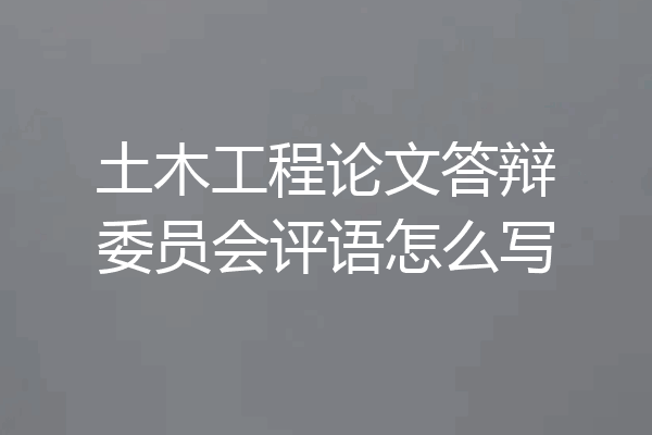 土木工程论文答辩委员会评语怎么写