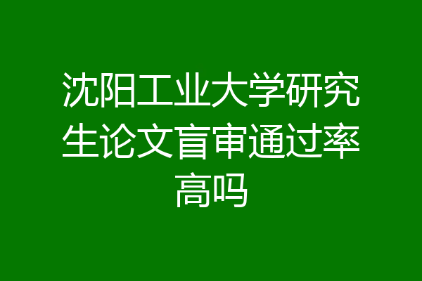 沈阳工业大学研究生论文盲审通过率高吗