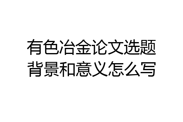 有色冶金论文选题背景和意义怎么写