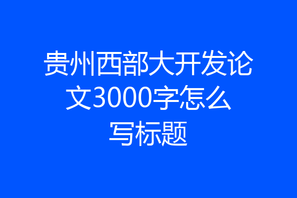 贵州西部大开发论文3000字怎么写标题