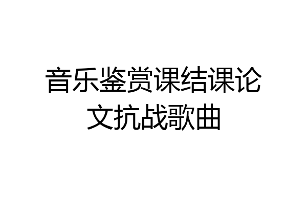 音乐鉴赏课结课论文抗战歌曲