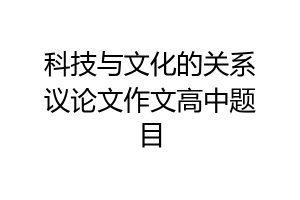 科技与文化的关系议论文作文高中题目