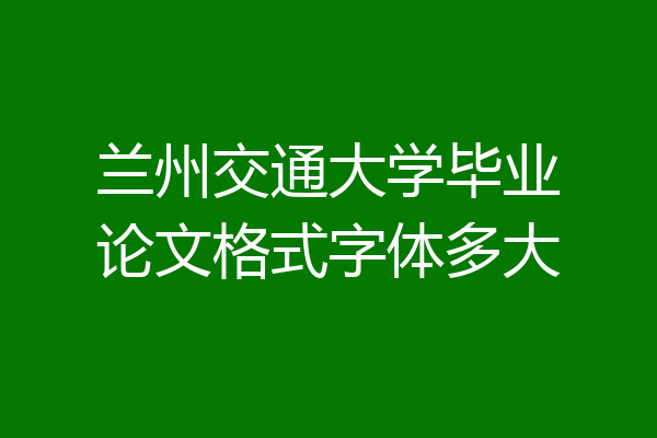 兰州交通大学毕业论文格式字体多大