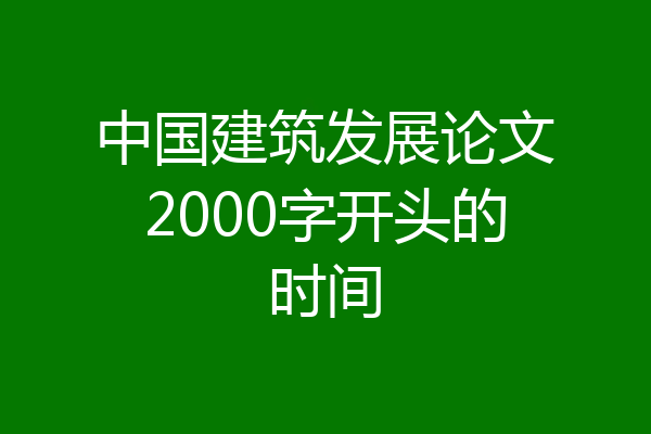 中国建筑发展论文2000字开头的时间