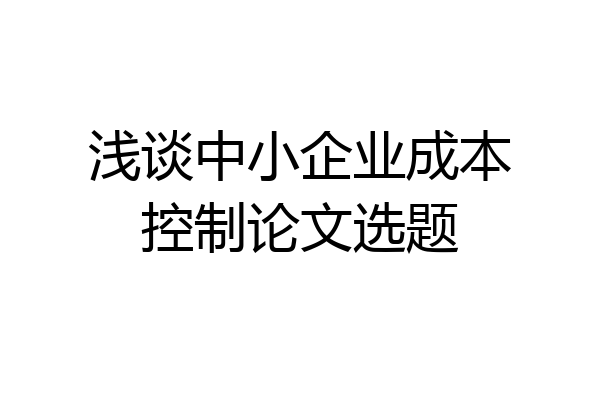 浅谈中小企业成本控制论文选题