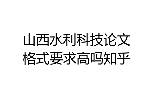 山西水利科技论文格式要求高吗知乎