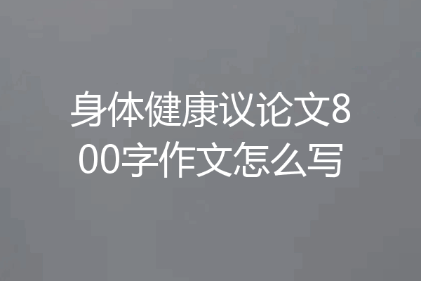 身体健康议论文800字作文怎么写