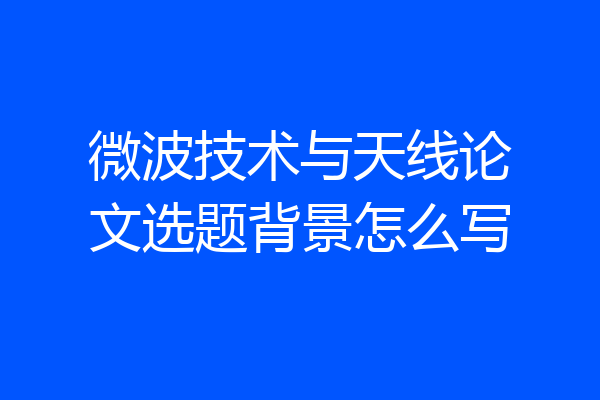 微波技术与天线论文选题背景怎么写