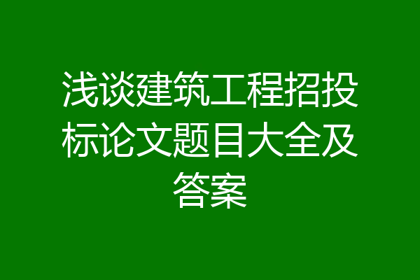 浅谈建筑工程招投标论文题目大全及答案