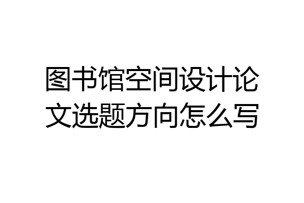 图书馆空间设计论文选题方向怎么写