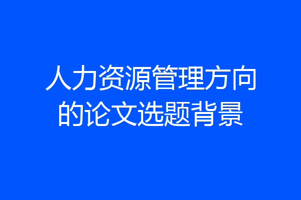 人力资源管理方向的论文选题背景