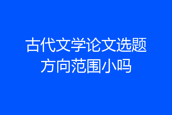 古代文学论文选题方向范围小吗