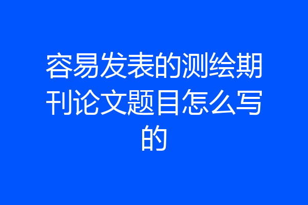 容易发表的测绘期刊论文题目怎么写的