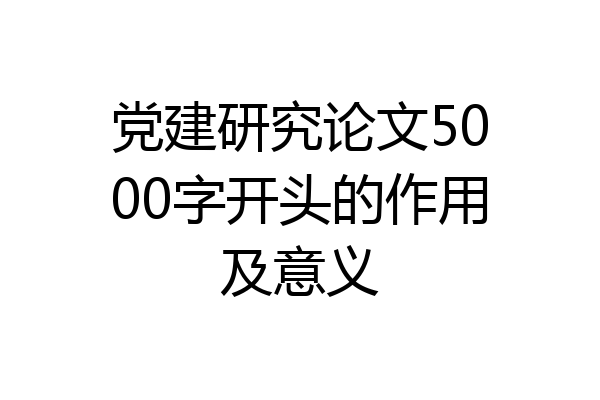 党建研究论文5000字开头的作用及意义