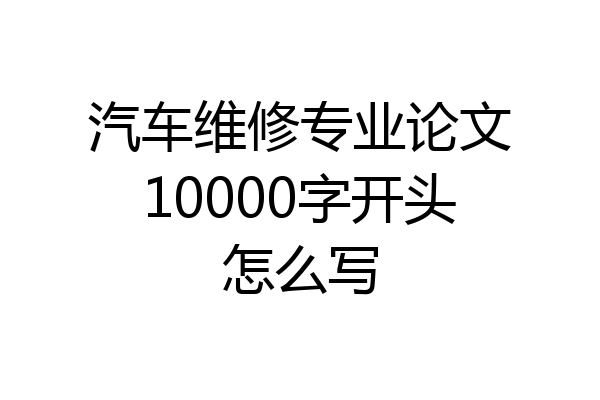 汽车维修专业论文10000字开头怎么写