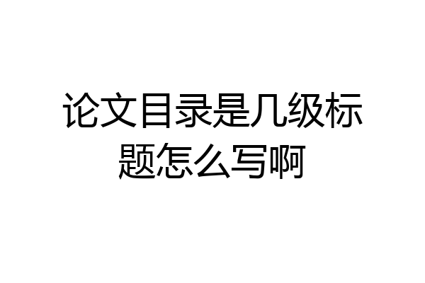 论文目录是几级标题怎么写啊