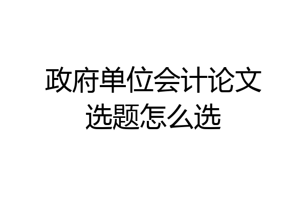 政府单位会计论文选题怎么选